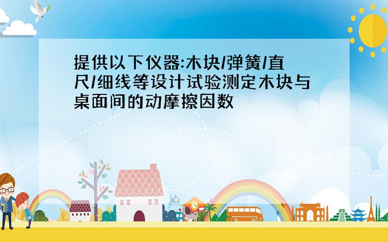 提供以下仪器:木块/弹簧/直尺/细线等设计试验测定木块与桌面间的动摩擦因数