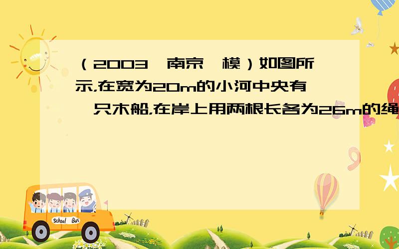 （2003•南京一模）如图所示，在宽为20m的小河中央有一只木船，在岸上用两根长各为26m的绳子拉船匀速行驶，若绳的拉力