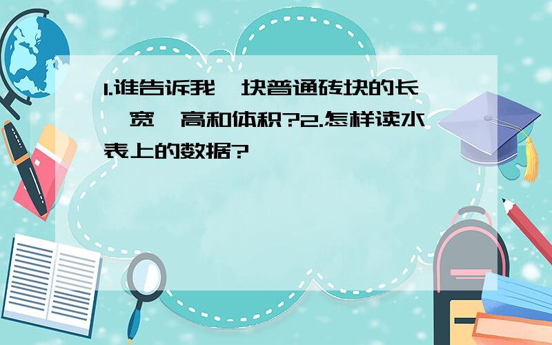 1.谁告诉我一块普通砖块的长、宽、高和体积?2.怎样读水表上的数据?