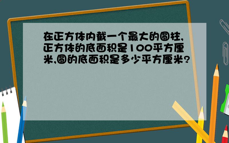 在正方体内截一个最大的圆柱,正方体的底面积是100平方厘米,圆的底面积是多少平方厘米?