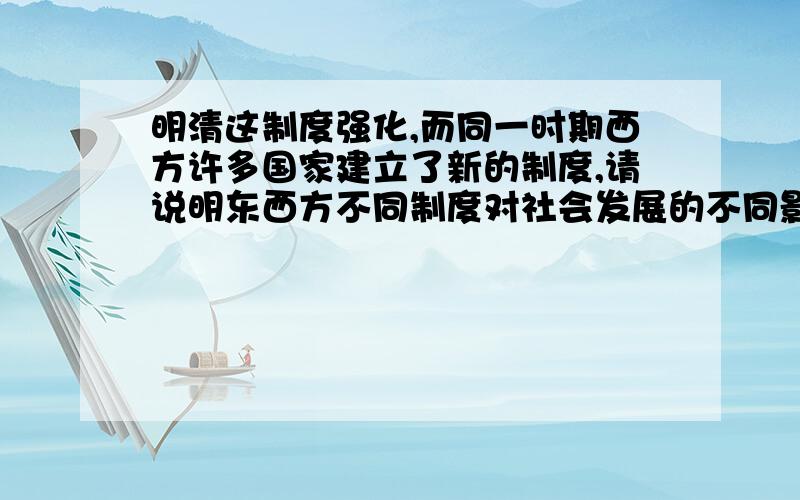 明清这制度强化,而同一时期西方许多国家建立了新的制度,请说明东西方不同制度对社会发展的不同影响