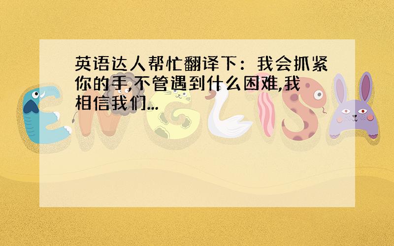 英语达人帮忙翻译下：我会抓紧你的手,不管遇到什么困难,我相信我们...