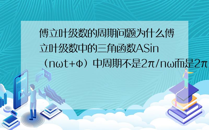 傅立叶级数的周期问题为什么傅立叶级数中的三角函数ASin（nωt+φ）中周期不是2π/nω而是2π/ω呢?t为自变量