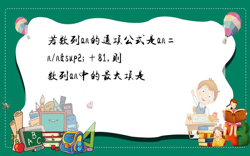 若数列an的通项公式是an=n/n²+81,则数列an中的最大项是