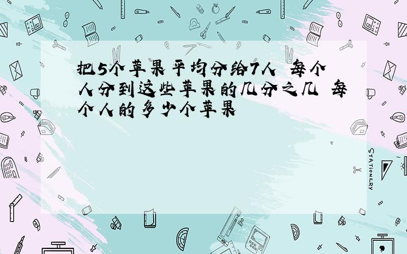 把5个苹果平均分给7人 每个人分到这些苹果的几分之几 每个人的多少个苹果