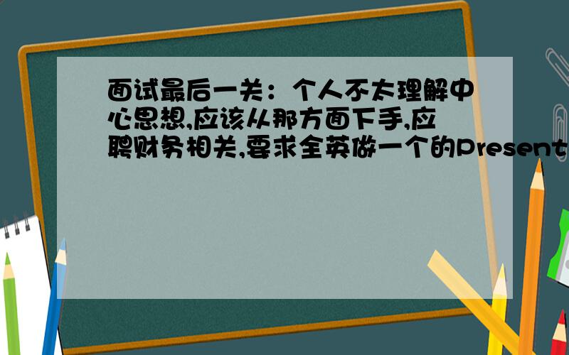 面试最后一关：个人不太理解中心思想,应该从那方面下手,应聘财务相关,要求全英做一个的Presentation：This