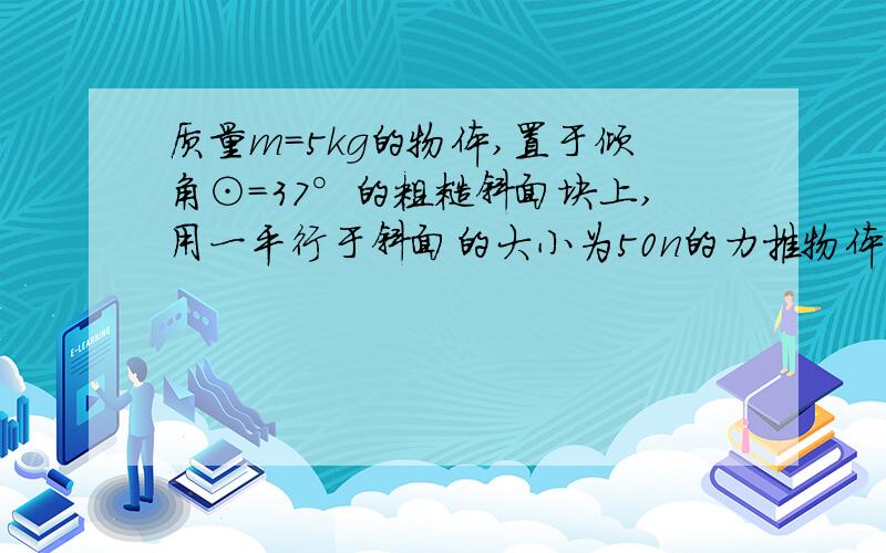 质量m=5kg的物体,置于倾角⊙=37°的粗糙斜面块上,用一平行于斜面的大小为50n的力推物体,使其沿斜面向上匀速运动.