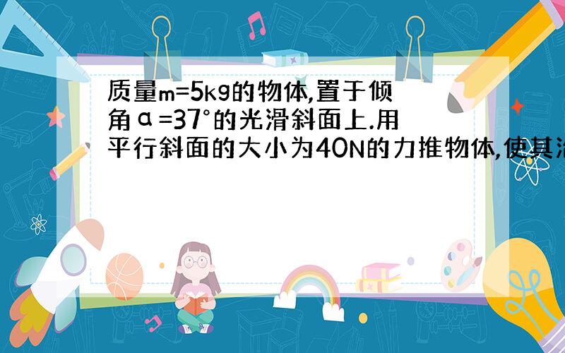 质量m=5kg的物体,置于倾角α=37°的光滑斜面上.用平行斜面的大小为40N的力推物体,使其沿斜面向上匀速运动,求加速