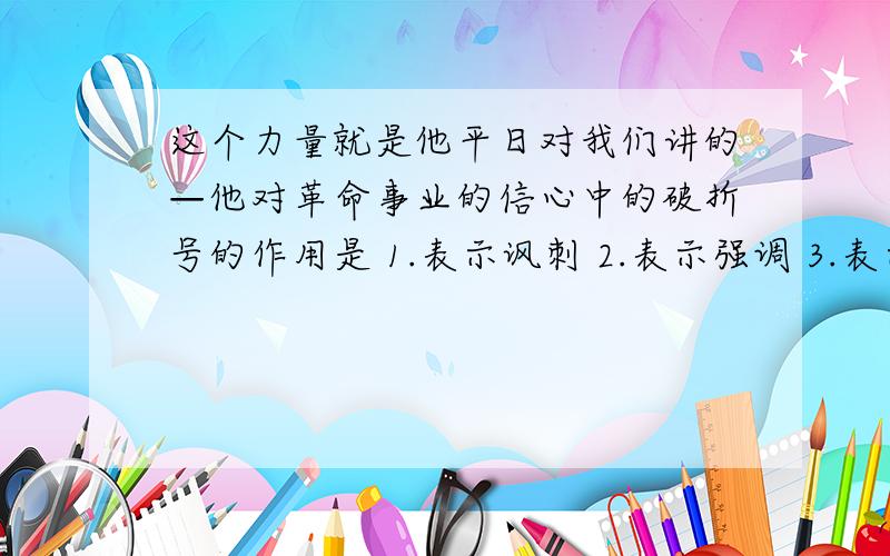 这个力量就是他平日对我们讲的—他对革命事业的信心中的破折号的作用是 1.表示讽刺 2.表示强调 3.表示引用