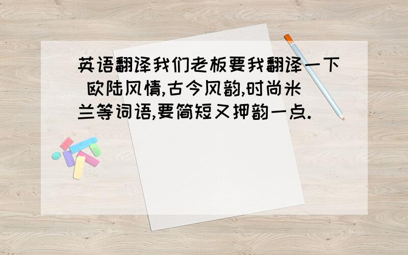 英语翻译我们老板要我翻译一下 欧陆风情,古今风韵,时尚米兰等词语,要简短又押韵一点.