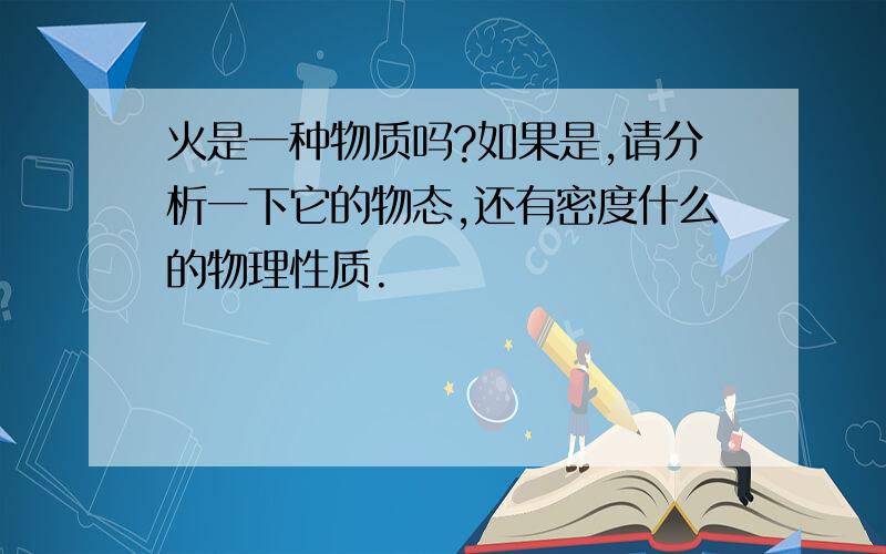 火是一种物质吗?如果是,请分析一下它的物态,还有密度什么的物理性质.