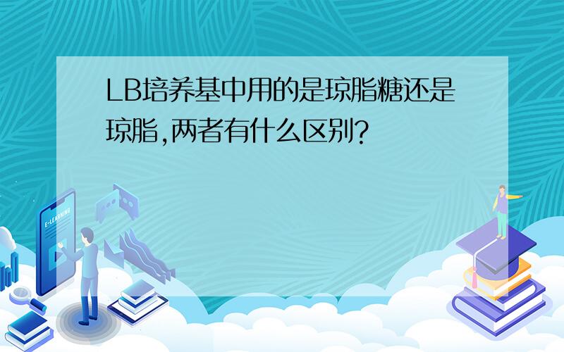 LB培养基中用的是琼脂糖还是琼脂,两者有什么区别?