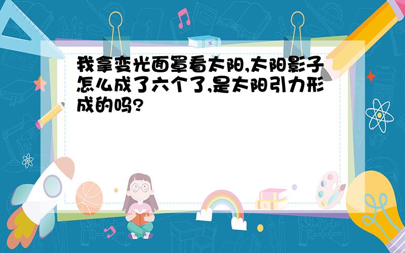 我拿变光面罩看太阳,太阳影子怎么成了六个了,是太阳引力形成的吗?