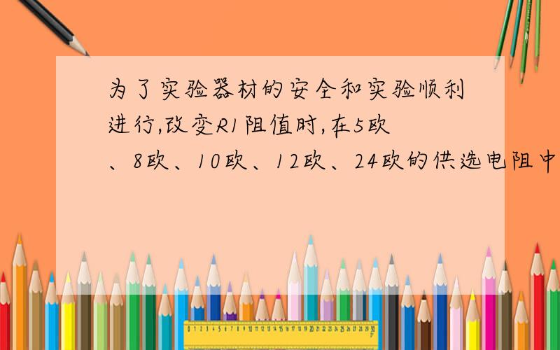 为了实验器材的安全和实验顺利进行,改变R1阻值时,在5欧、8欧、10欧、12欧、24欧的供选电阻中,不能选用的电阻是__