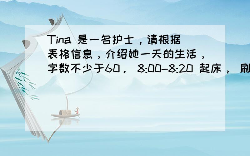 Tina 是一名护士，请根据表格信息，介绍她一天的生活，字数不少于60。 8:00-8:20 起床， 刷牙，冲凉 大约8