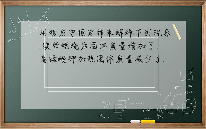 用物质守恒定律来解释下列现象.镁带燃烧后固体质量增加了.高锰酸钾加热固体质量减少了.