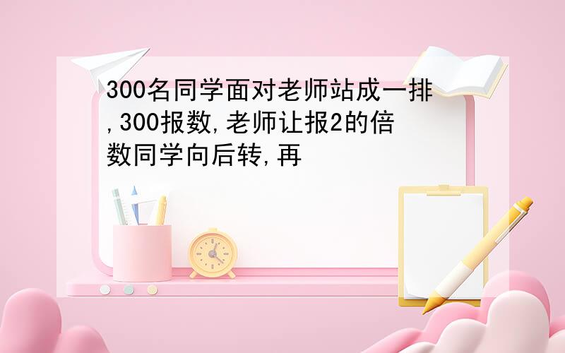 300名同学面对老师站成一排,300报数,老师让报2的倍数同学向后转,再