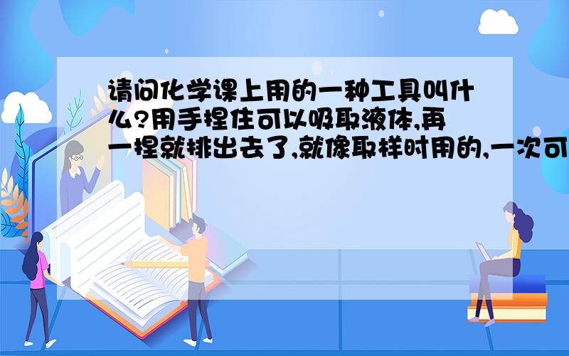 请问化学课上用的一种工具叫什么?用手捏住可以吸取液体,再一捏就排出去了,就像取样时用的,一次可以提取几毫升的液体,我想知