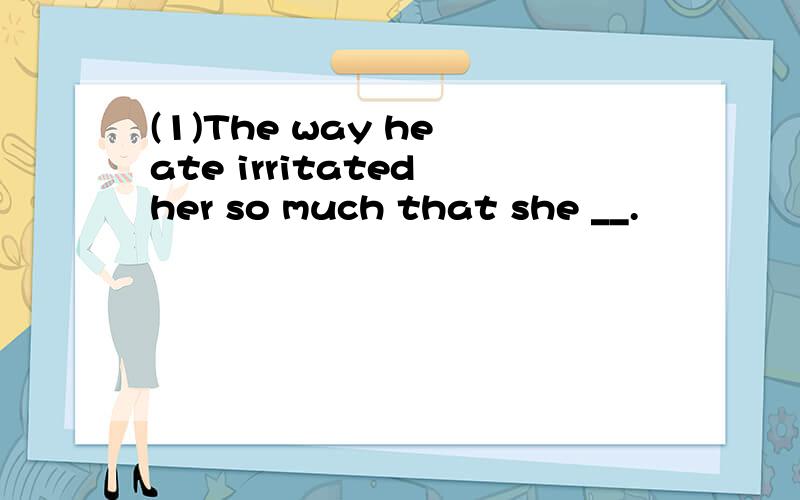 (1)The way he ate irritated her so much that she __.