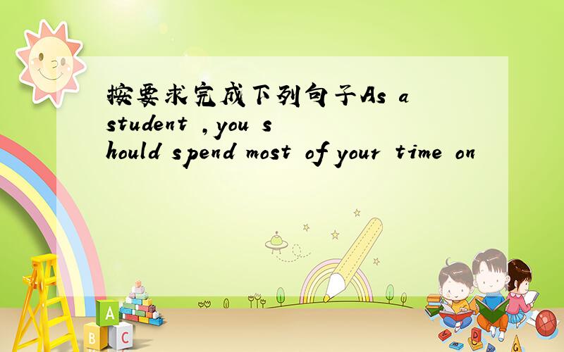 按要求完成下列句子As a student ,you should spend most of your time on