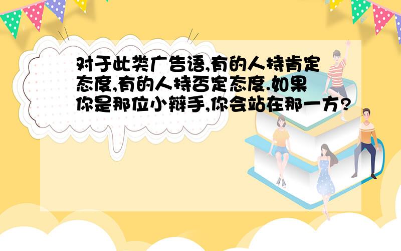 对于此类广告语,有的人持肯定态度,有的人持否定态度.如果你是那位小辩手,你会站在那一方?