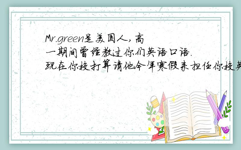 Mr.green是美国人,高一期间曾经教过你们英语口语.现在你校打算请他今年寒假来担任你校英语冬令营的口...