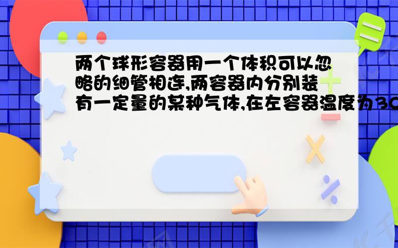 两个球形容器用一个体积可以忽略的细管相连,两容器内分别装有一定量的某种气体,在左容器温度为30℃,右容