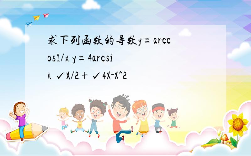 求下列函数的导数y=arccos1/x y=4arcsin √X/2+√4X-X^2