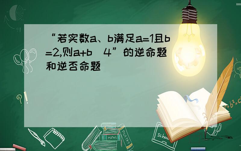 “若实数a、b满足a=1且b=2,则a+b〈4”的逆命题和逆否命题