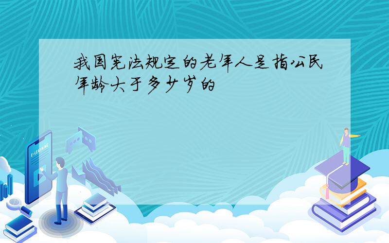 我国宪法规定的老年人是指公民年龄大于多少岁的