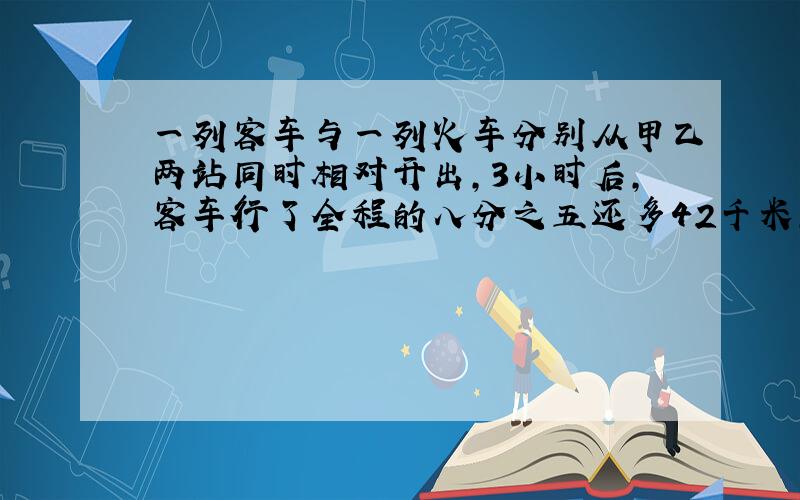 一列客车与一列火车分别从甲乙两站同时相对开出,3小时后,客车行了全程的八分之五还多42千米,货车行了