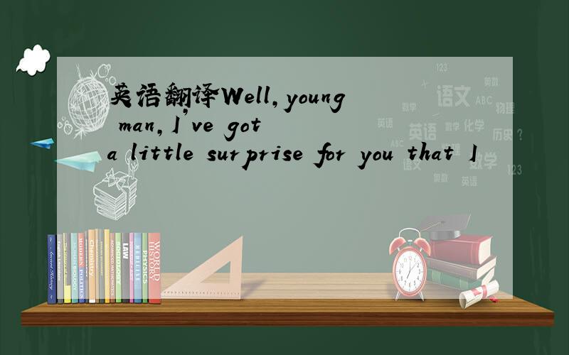 英语翻译Well,young man,I’ve got a little surprise for you that I