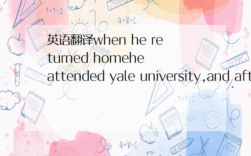 英语翻译when he returned homehe attended yale university,and aft