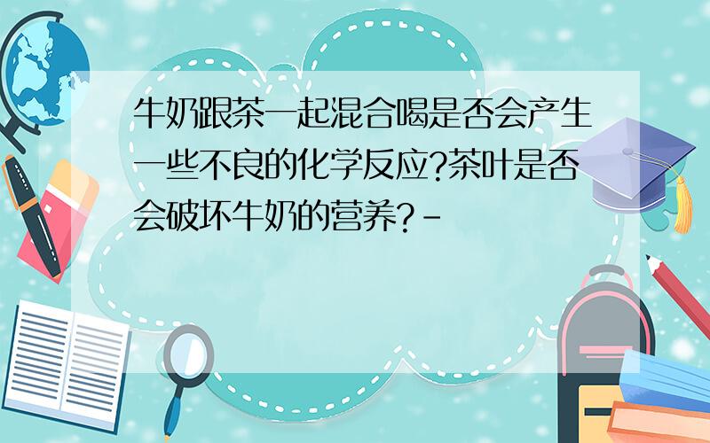 牛奶跟茶一起混合喝是否会产生一些不良的化学反应?茶叶是否会破坏牛奶的营养?-