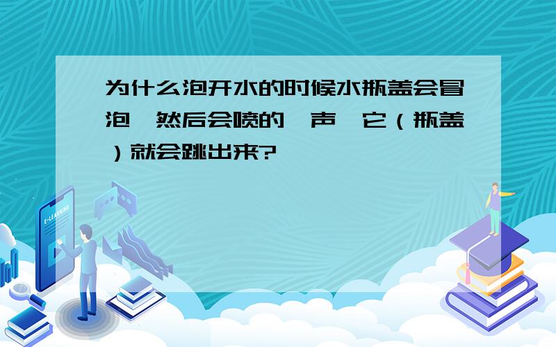 为什么泡开水的时候水瓶盖会冒泡,然后会喷的一声,它（瓶盖）就会跳出来?