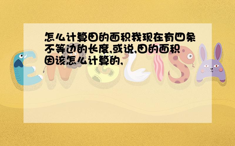 怎么计算田的面积我现在有四条不等边的长度,或说,田的面积因该怎么计算的,