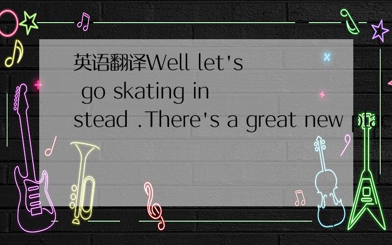 英语翻译Well let's go skating instead .There's a great new place