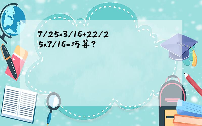 7/25x3/16+22/25x7/16=巧算?