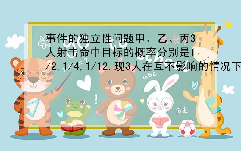 事件的独立性问题甲、乙、丙3人射击命中目标的概率分别是1/2,1/4,1/12.现3人在互不影响的情况下同时射击一个目标