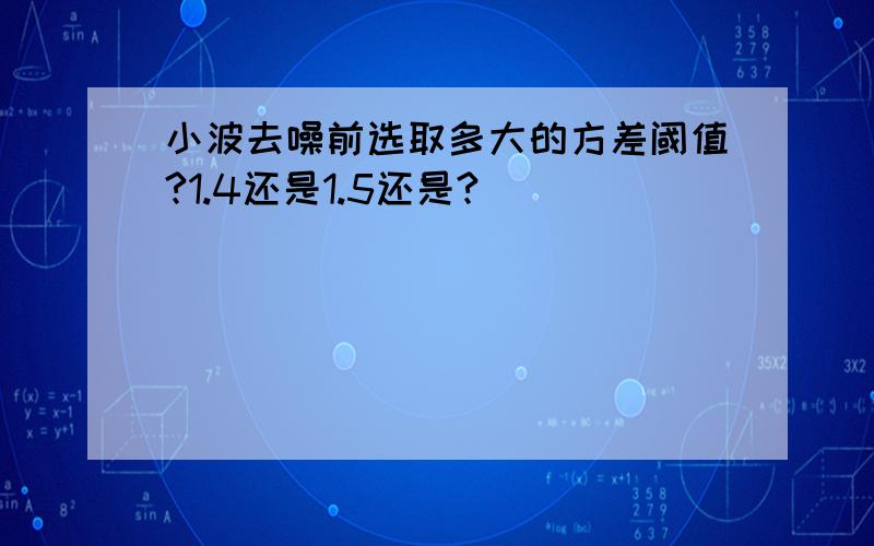 小波去噪前选取多大的方差阈值?1.4还是1.5还是?