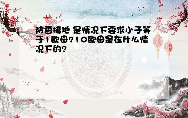 防雷接地 是情况下要求小于等于1欧母?10欧母是在什么情况下的?