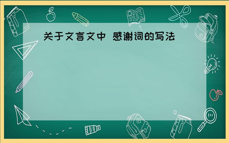 关于文言文中 感谢词的写法