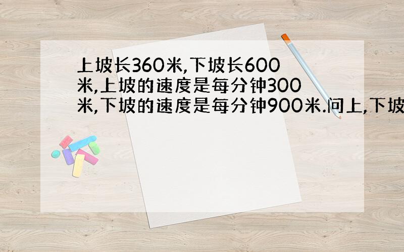 上坡长360米,下坡长600米,上坡的速度是每分钟300米,下坡的速度是每分钟900米.问上,下坡的平均速度是多少?