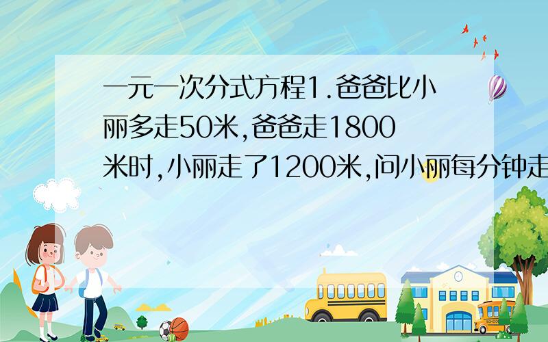 一元一次分式方程1.爸爸比小丽多走50米,爸爸走1800米时,小丽走了1200米,问小丽每分钟走多少米2.小丽每分钟打字