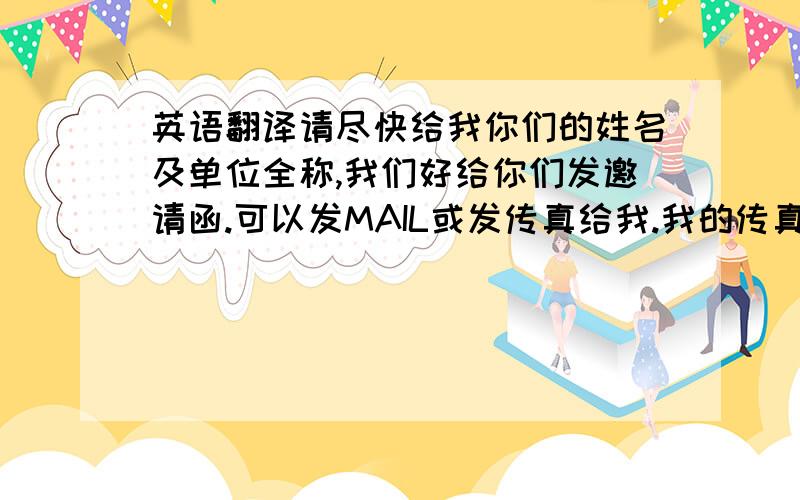 英语翻译请尽快给我你们的姓名及单位全称,我们好给你们发邀请函.可以发MAIL或发传真给我.我的传真是91418272另外