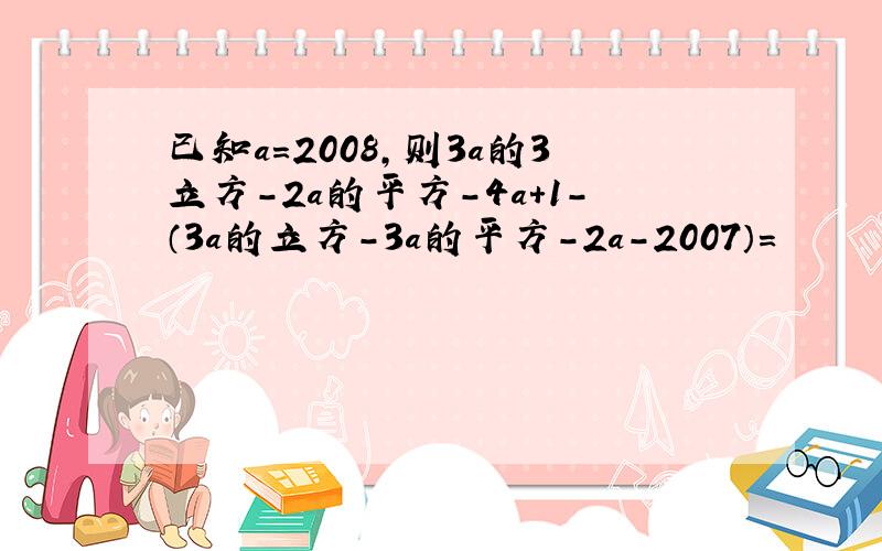 已知a=2008,则3a的3立方－2a的平方－4a＋1－（3a的立方－3a的平方－2a－2007）=