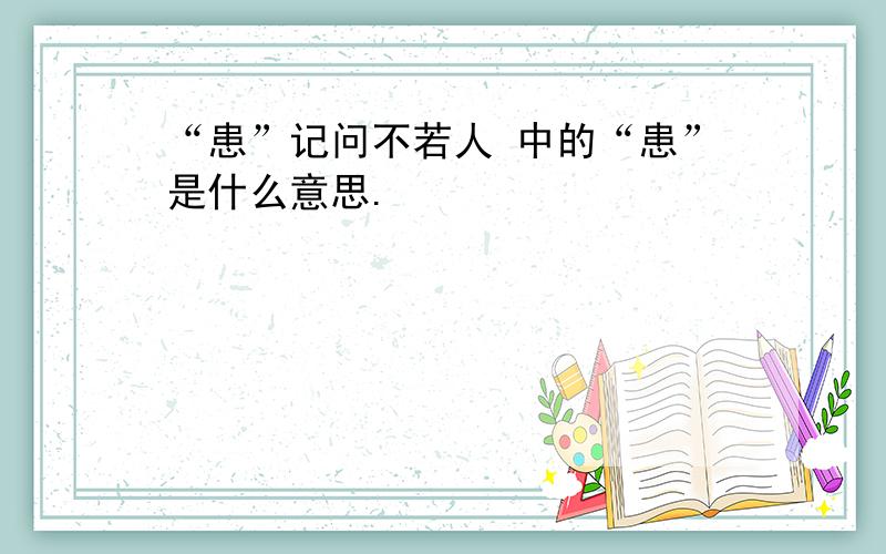 “患”记问不若人 中的“患”是什么意思.