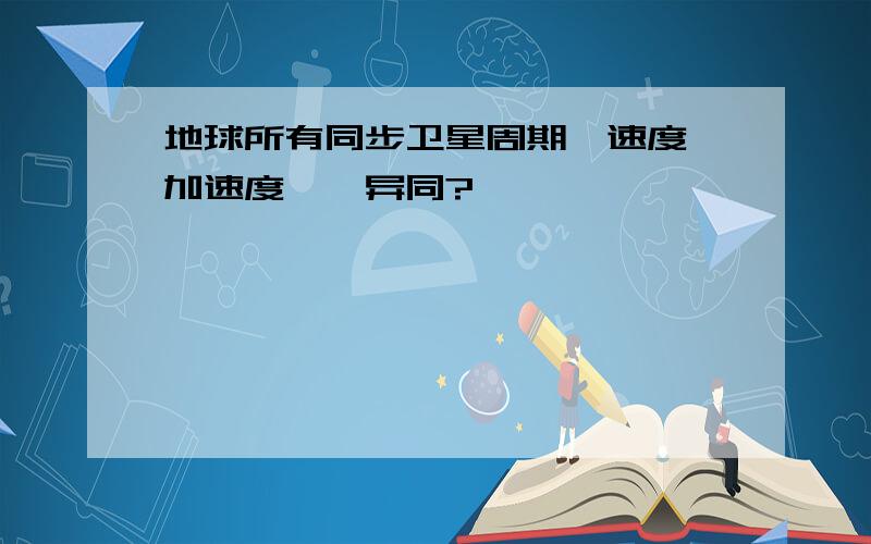 地球所有同步卫星周期、速度、加速度……异同?