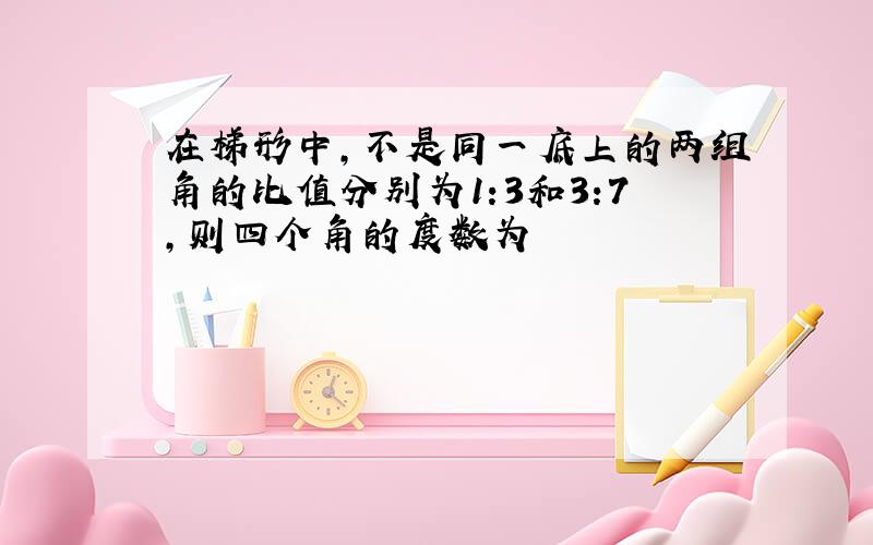 在梯形中,不是同一底上的两组角的比值分别为1:3和3:7,则四个角的度数为