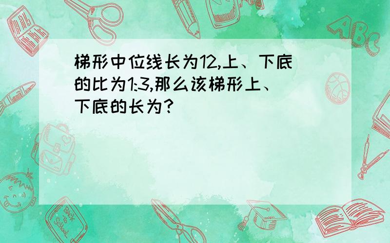 梯形中位线长为12,上、下底的比为1:3,那么该梯形上、下底的长为?